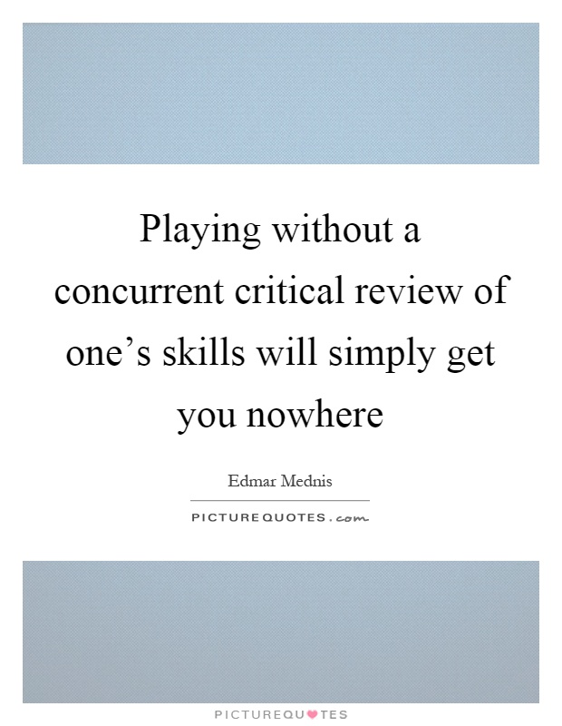 Playing without a concurrent critical review of one's skills will simply get you nowhere Picture Quote #1