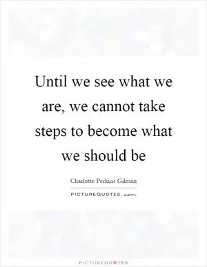 Until we see what we are, we cannot take steps to become what we should be Picture Quote #1