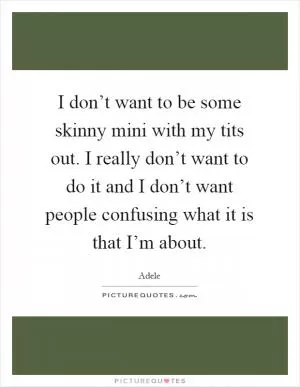 I don’t want to be some skinny mini with my tits out. I really don’t want to do it and I don’t want people confusing what it is that I’m about Picture Quote #1