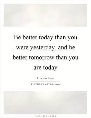 Be better today than you were yesterday, and be better tomorrow than you are today Picture Quote #1