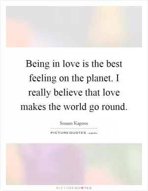 Being in love is the best feeling on the planet. I really believe that love makes the world go round Picture Quote #1