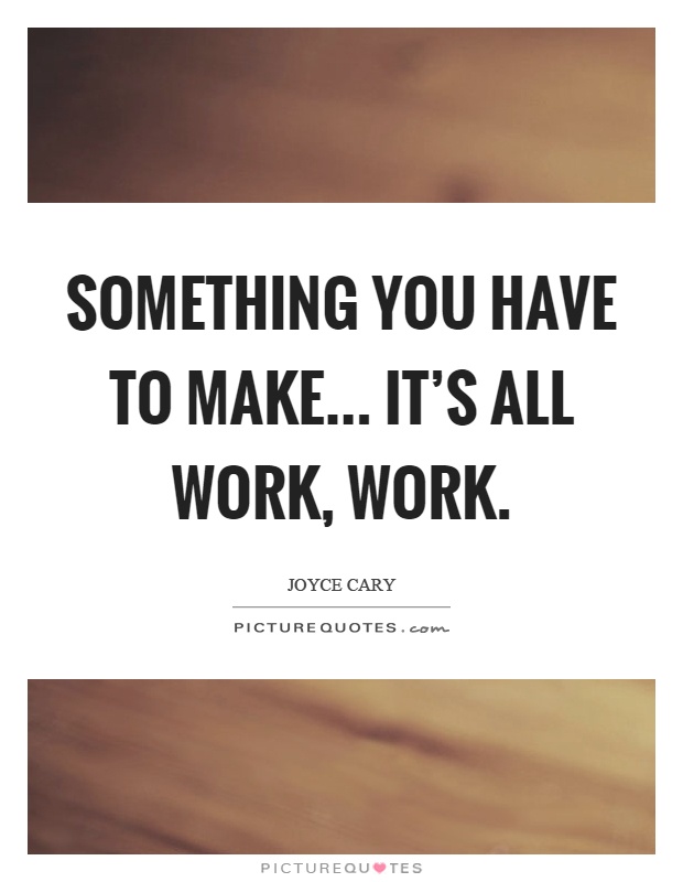 Something you have to make... It's all work, work Picture Quote #1