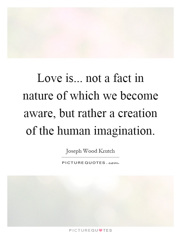 Love is... not a fact in nature of which we become aware, but rather a creation of the human imagination Picture Quote #1