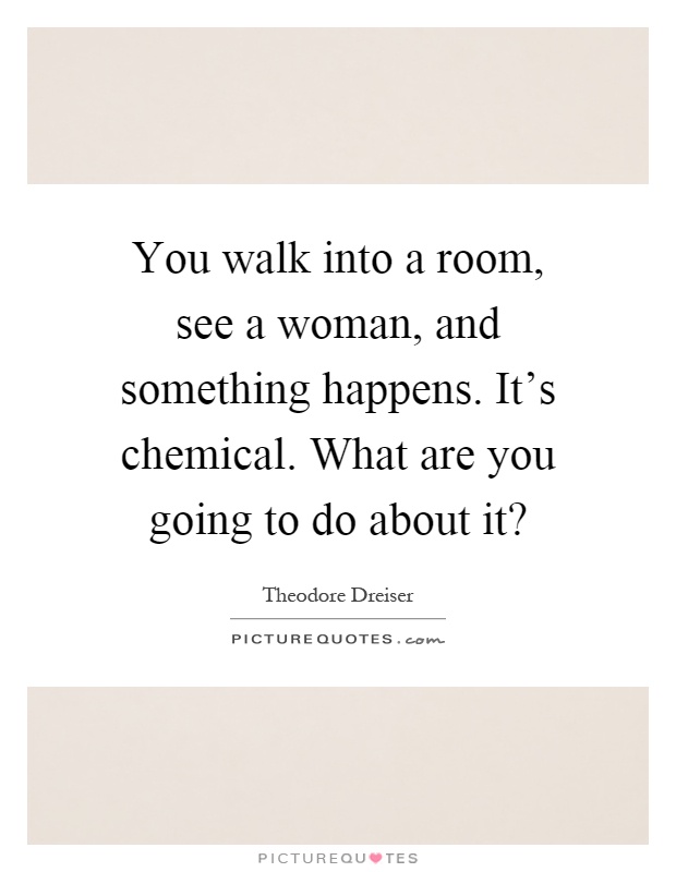 You walk into a room, see a woman, and something happens. It's chemical. What are you going to do about it? Picture Quote #1