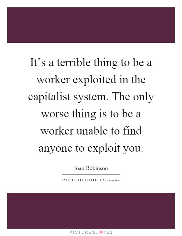 It's a terrible thing to be a worker exploited in the capitalist system. The only worse thing is to be a worker unable to find anyone to exploit you Picture Quote #1