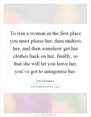 To win a woman in the first place you must please her, then undress her, and then somehow get her clothes back on her, finally, so that she will let you leave her, you’ve got to antagonise her Picture Quote #1