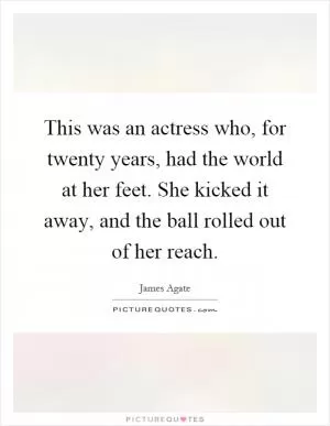 This was an actress who, for twenty years, had the world at her feet. She kicked it away, and the ball rolled out of her reach Picture Quote #1