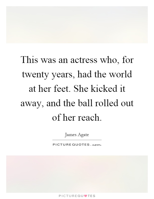 This was an actress who, for twenty years, had the world at her feet. She kicked it away, and the ball rolled out of her reach Picture Quote #1