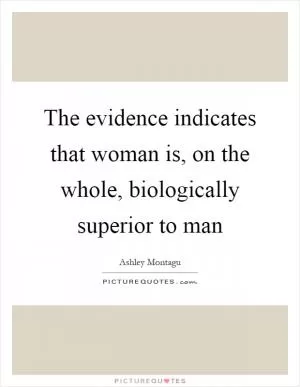 The evidence indicates that woman is, on the whole, biologically superior to man Picture Quote #1
