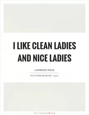 I like clean ladies and nice ladies Picture Quote #1