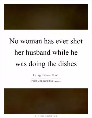 No woman has ever shot her husband while he was doing the dishes Picture Quote #1
