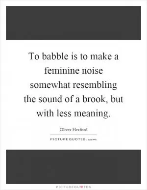 To babble is to make a feminine noise somewhat resembling the sound of a brook, but with less meaning Picture Quote #1