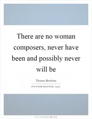 There are no woman composers, never have been and possibly never will be Picture Quote #1