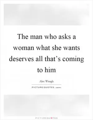 The man who asks a woman what she wants deserves all that’s coming to him Picture Quote #1