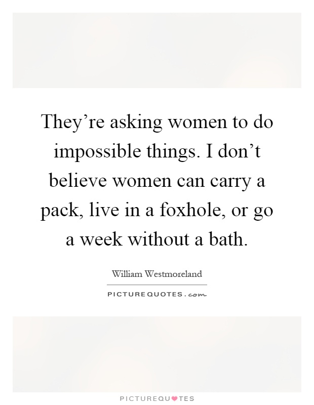 They're asking women to do impossible things. I don't believe women can carry a pack, live in a foxhole, or go a week without a bath Picture Quote #1