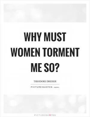 Why must women torment me so? Picture Quote #1