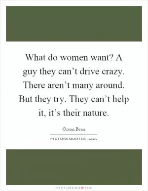 What do women want? A guy they can’t drive crazy. There aren’t many around. But they try. They can’t help it, it’s their nature Picture Quote #1