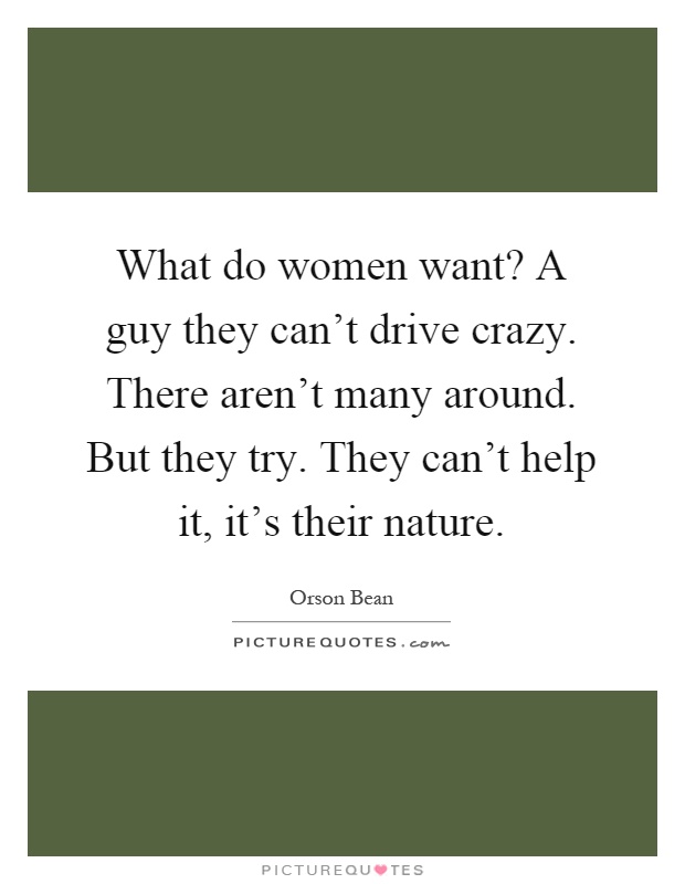 What do women want? A guy they can't drive crazy. There aren't many around. But they try. They can't help it, it's their nature Picture Quote #1