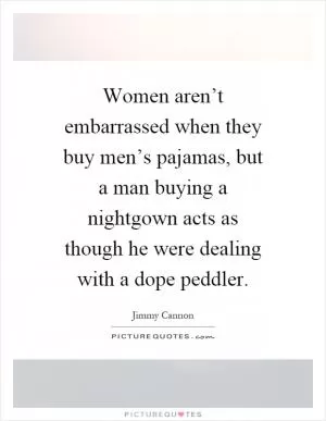 Women aren’t embarrassed when they buy men’s pajamas, but a man buying a nightgown acts as though he were dealing with a dope peddler Picture Quote #1