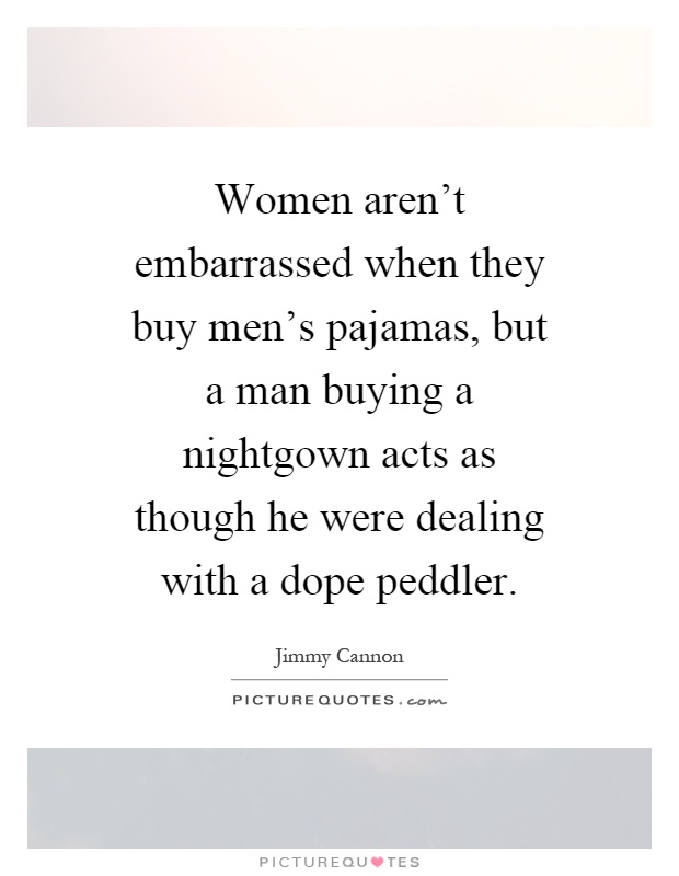 Women aren't embarrassed when they buy men's pajamas, but a man buying a nightgown acts as though he were dealing with a dope peddler Picture Quote #1