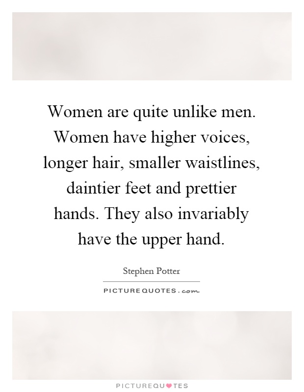 Women are quite unlike men. Women have higher voices, longer hair, smaller waistlines, daintier feet and prettier hands. They also invariably have the upper hand Picture Quote #1