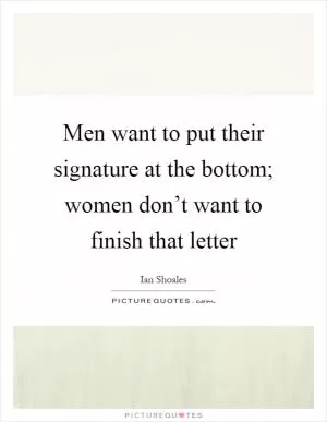 Men want to put their signature at the bottom; women don’t want to finish that letter Picture Quote #1