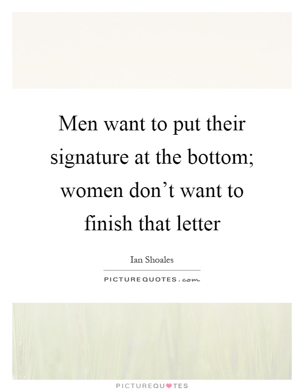 Men want to put their signature at the bottom; women don't want to finish that letter Picture Quote #1