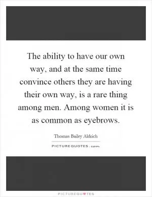 The ability to have our own way, and at the same time convince others they are having their own way, is a rare thing among men. Among women it is as common as eyebrows Picture Quote #1