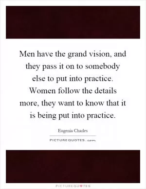 Men have the grand vision, and they pass it on to somebody else to put into practice. Women follow the details more, they want to know that it is being put into practice Picture Quote #1