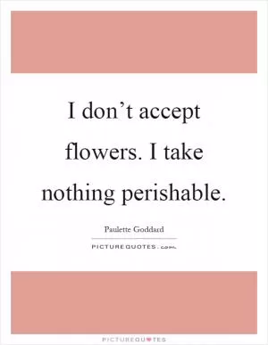 I don’t accept flowers. I take nothing perishable Picture Quote #1