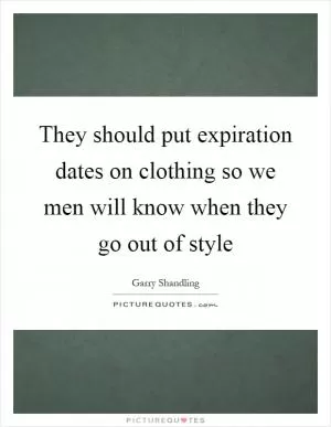 They should put expiration dates on clothing so we men will know when they go out of style Picture Quote #1