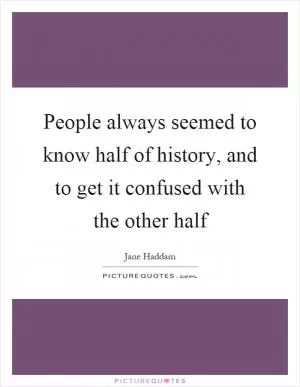 People always seemed to know half of history, and to get it confused with the other half Picture Quote #1