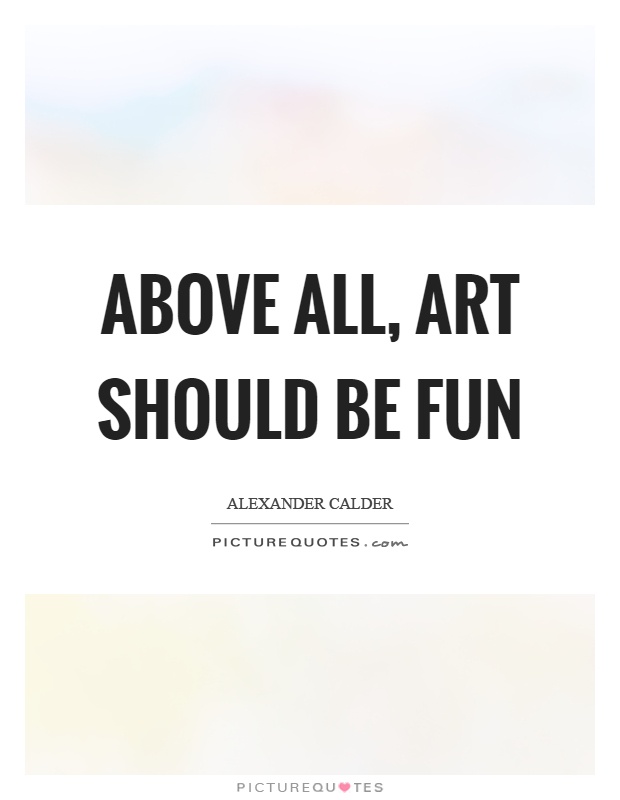 Above all, art should be fun Picture Quote #1