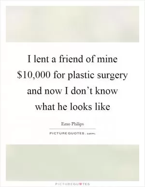 I lent a friend of mine $10,000 for plastic surgery and now I don’t know what he looks like Picture Quote #1