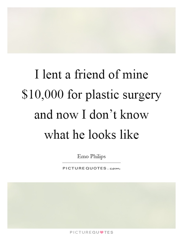 I lent a friend of mine $10,000 for plastic surgery and now I don't know what he looks like Picture Quote #1