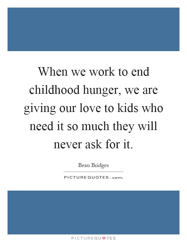 When we work to end childhood hunger, we are giving our love to kids who need it so much they will never ask for it Picture Quote #1