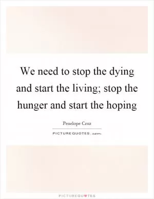 We need to stop the dying and start the living; stop the hunger and start the hoping Picture Quote #1