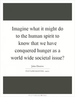 Imagine what it might do to the human spirit to know that we have conquered hunger as a world wide societal issue? Picture Quote #1