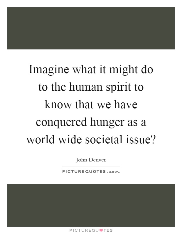 Imagine what it might do to the human spirit to know that we have conquered hunger as a world wide societal issue? Picture Quote #1