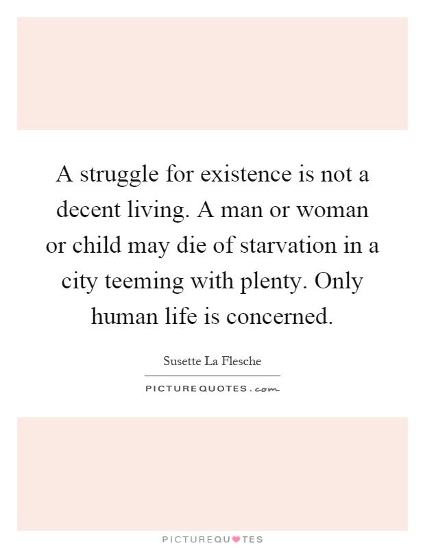 A struggle for existence is not a decent living. A man or woman or child may die of starvation in a city teeming with plenty. Only human life is concerned Picture Quote #1