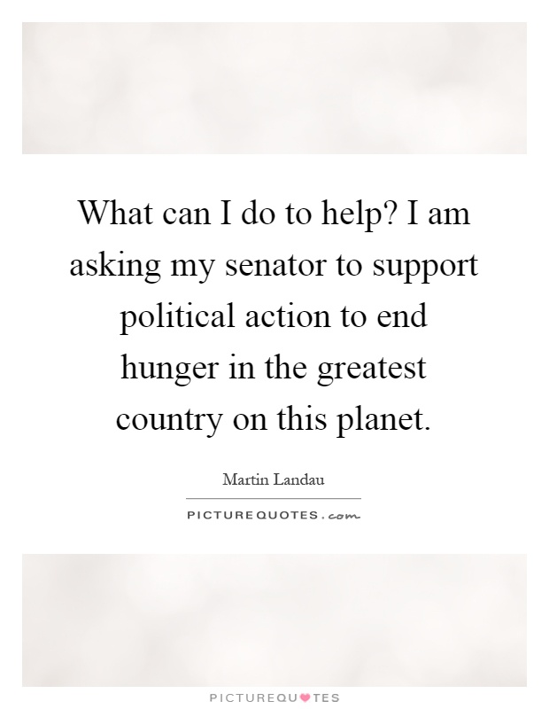 What can I do to help? I am asking my senator to support political action to end hunger in the greatest country on this planet Picture Quote #1