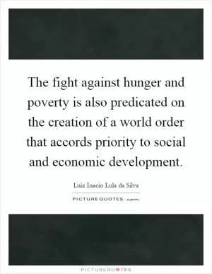 The fight against hunger and poverty is also predicated on the creation of a world order that accords priority to social and economic development Picture Quote #1