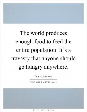 The world produces enough food to feed the entire population. It’s a travesty that anyone should go hungry anywhere Picture Quote #1