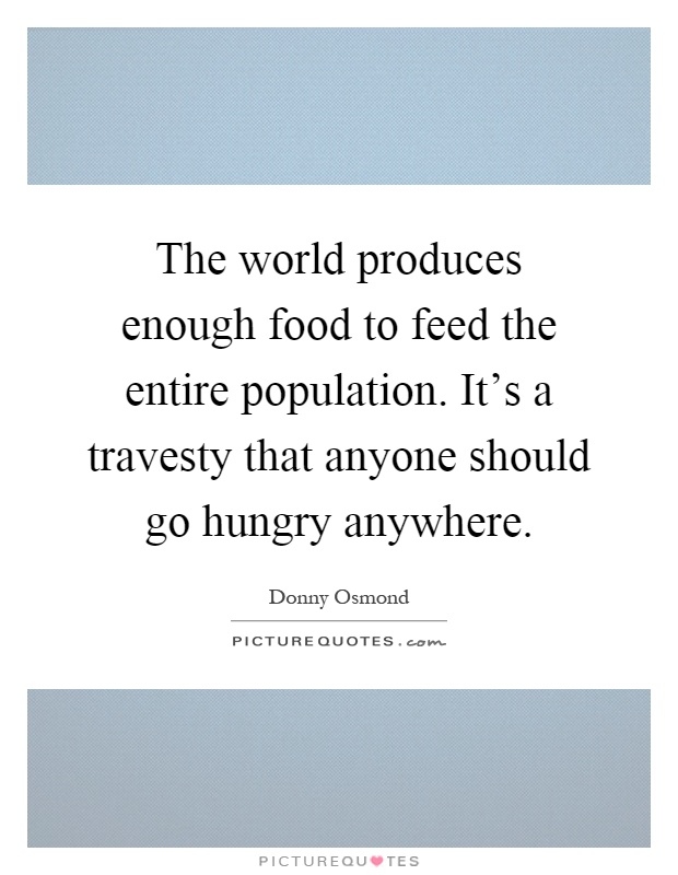 The world produces enough food to feed the entire population. It's a travesty that anyone should go hungry anywhere Picture Quote #1