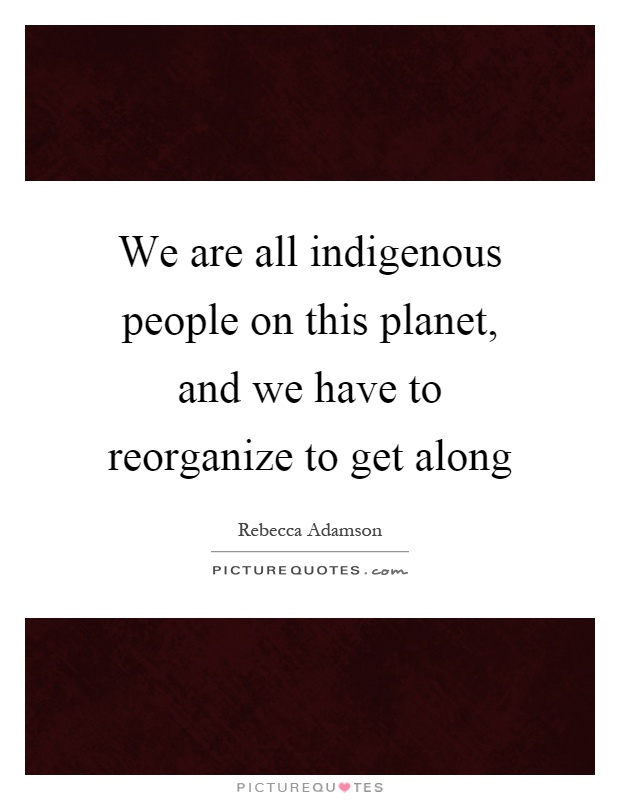 We are all indigenous people on this planet, and we have to reorganize to get along Picture Quote #1