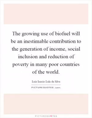 The growing use of biofuel will be an inestimable contribution to the generation of income, social inclusion and reduction of poverty in many poor countries of the world Picture Quote #1