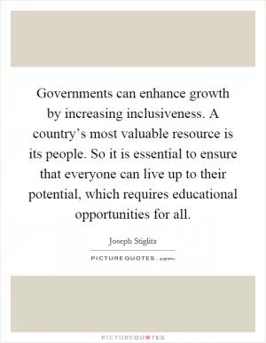 Governments can enhance growth by increasing inclusiveness. A country’s most valuable resource is its people. So it is essential to ensure that everyone can live up to their potential, which requires educational opportunities for all Picture Quote #1