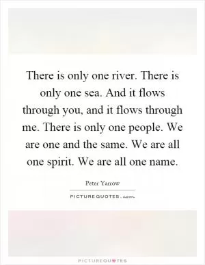 There is only one river. There is only one sea. And it flows through you, and it flows through me. There is only one people. We are one and the same. We are all one spirit. We are all one name Picture Quote #1