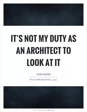 It’s not my duty as an architect to look at it Picture Quote #1