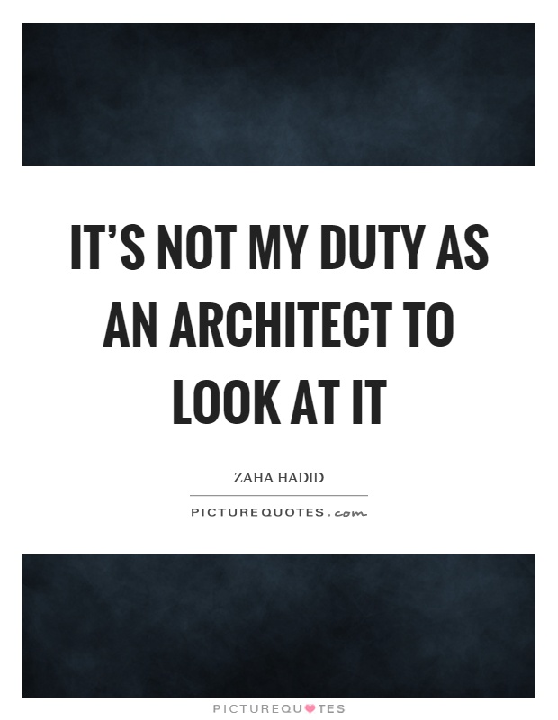 It's not my duty as an architect to look at it Picture Quote #1